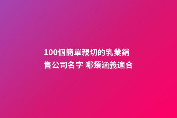 100個簡單親切的乳業銷售公司名字 哪類涵義適合-第1張-公司起名-玄機派